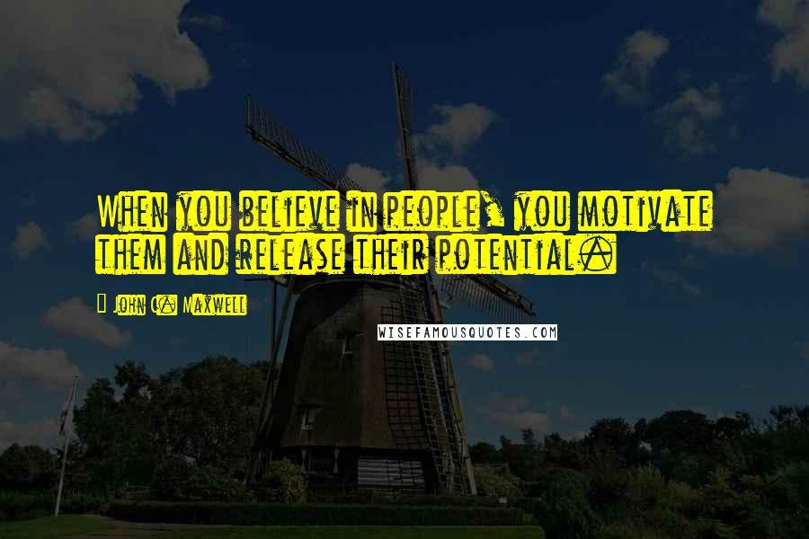 John C. Maxwell Quotes: When you believe in people, you motivate them and release their potential.