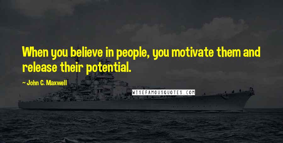 John C. Maxwell Quotes: When you believe in people, you motivate them and release their potential.