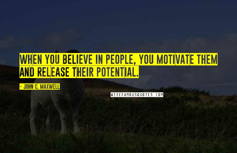 John C. Maxwell Quotes: When you believe in people, you motivate them and release their potential.