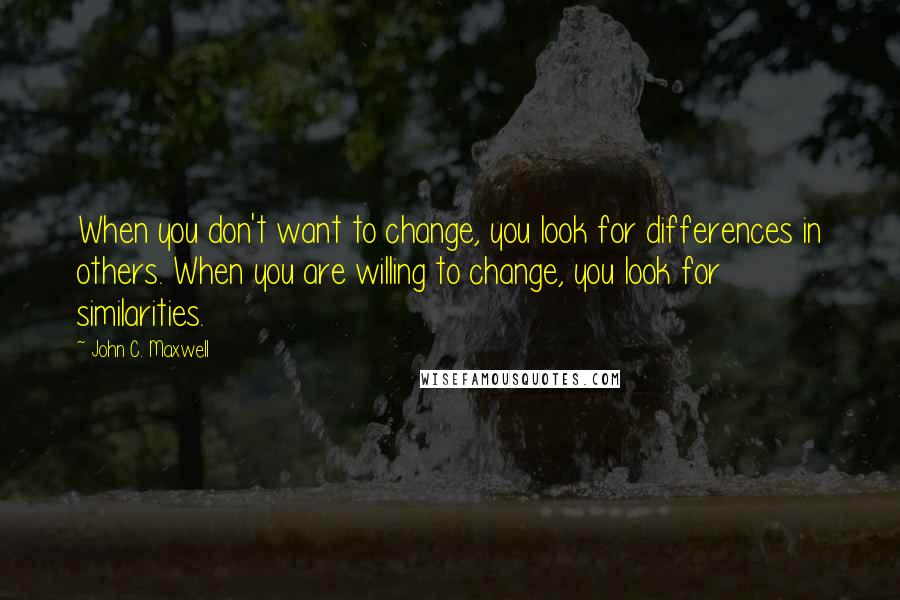 John C. Maxwell Quotes: When you don't want to change, you look for differences in others. When you are willing to change, you look for similarities.