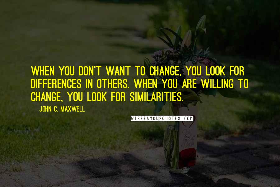 John C. Maxwell Quotes: When you don't want to change, you look for differences in others. When you are willing to change, you look for similarities.