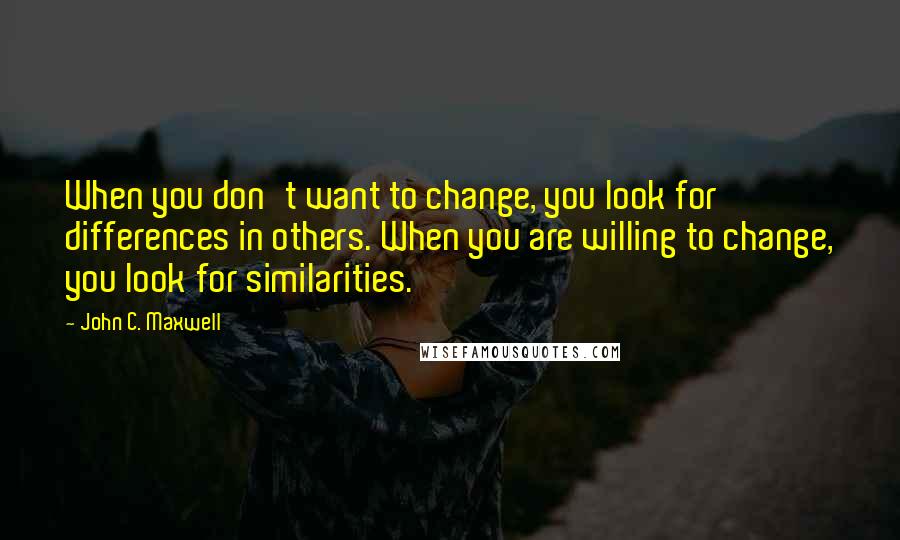John C. Maxwell Quotes: When you don't want to change, you look for differences in others. When you are willing to change, you look for similarities.