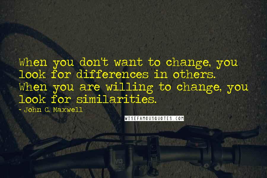 John C. Maxwell Quotes: When you don't want to change, you look for differences in others. When you are willing to change, you look for similarities.