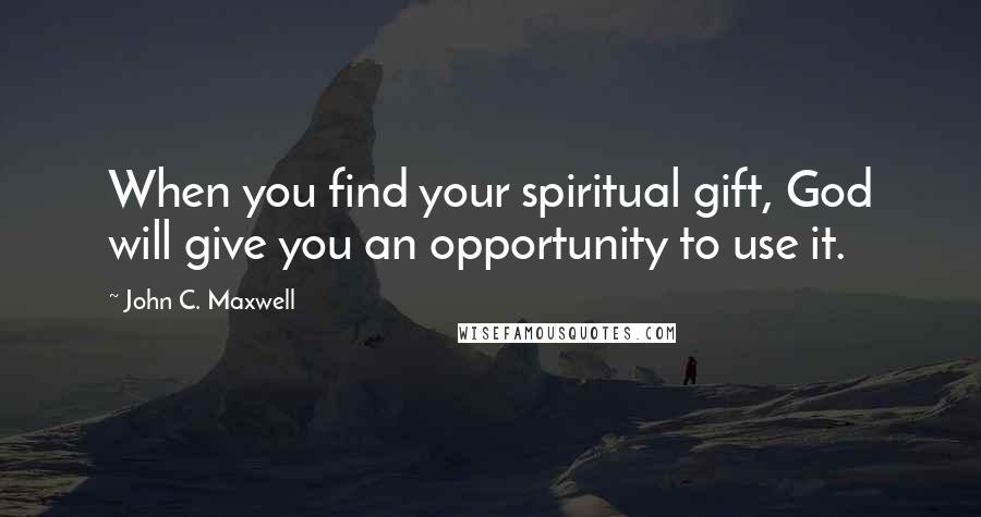 John C. Maxwell Quotes: When you find your spiritual gift, God will give you an opportunity to use it.
