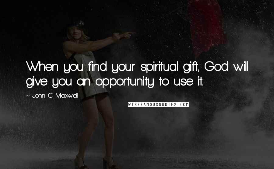 John C. Maxwell Quotes: When you find your spiritual gift, God will give you an opportunity to use it.