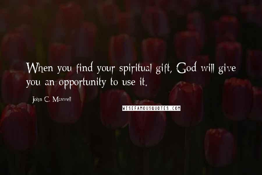 John C. Maxwell Quotes: When you find your spiritual gift, God will give you an opportunity to use it.