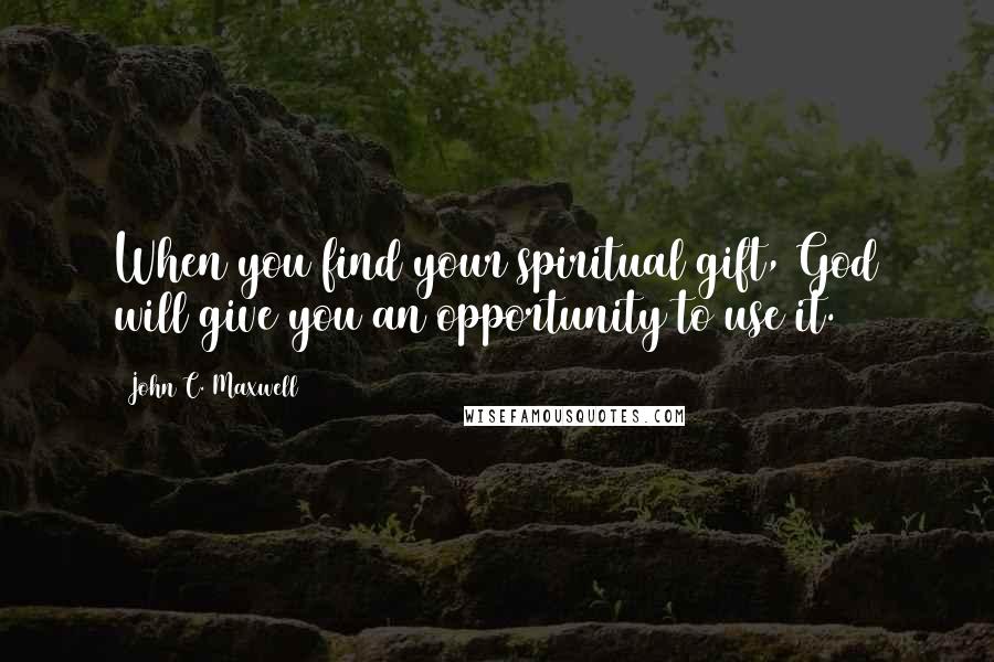 John C. Maxwell Quotes: When you find your spiritual gift, God will give you an opportunity to use it.