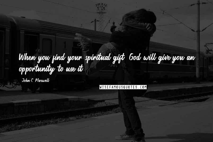 John C. Maxwell Quotes: When you find your spiritual gift, God will give you an opportunity to use it.