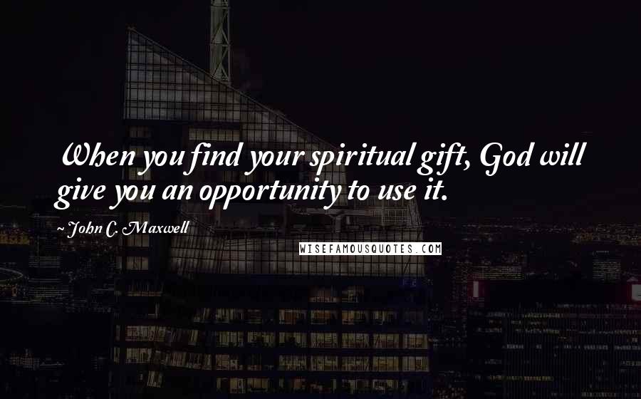 John C. Maxwell Quotes: When you find your spiritual gift, God will give you an opportunity to use it.
