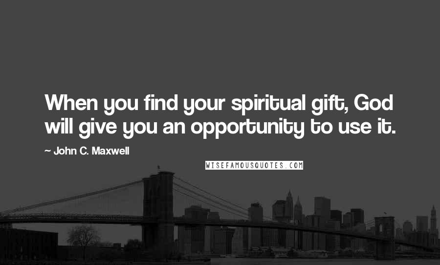 John C. Maxwell Quotes: When you find your spiritual gift, God will give you an opportunity to use it.