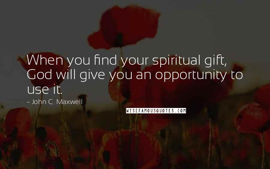 John C. Maxwell Quotes: When you find your spiritual gift, God will give you an opportunity to use it.