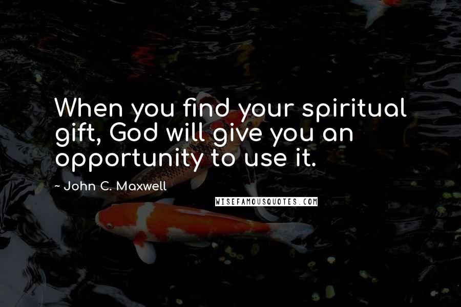 John C. Maxwell Quotes: When you find your spiritual gift, God will give you an opportunity to use it.
