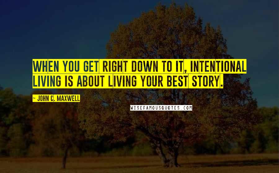 John C. Maxwell Quotes: When you get right down to it, intentional living is about living your best story.