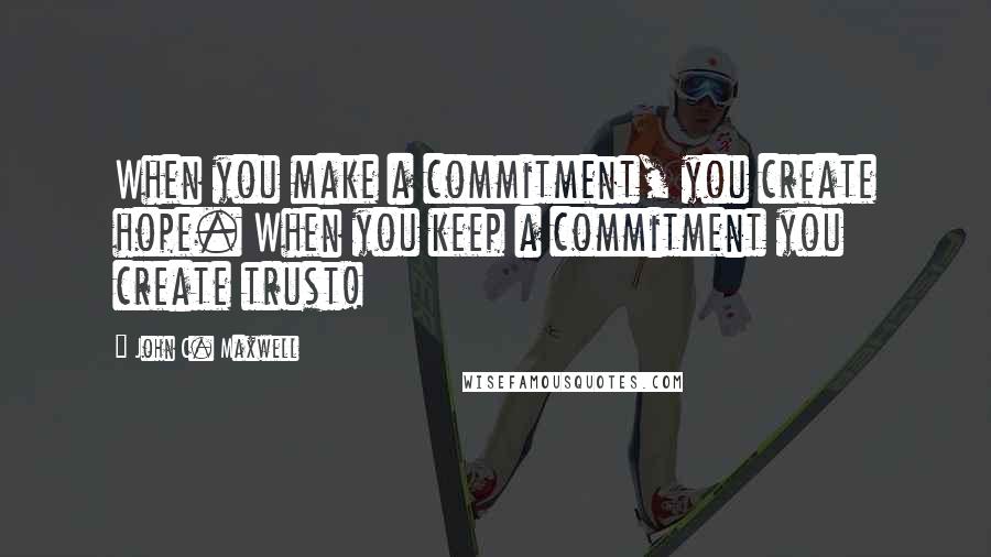 John C. Maxwell Quotes: When you make a commitment, you create hope. When you keep a commitment you create trust!