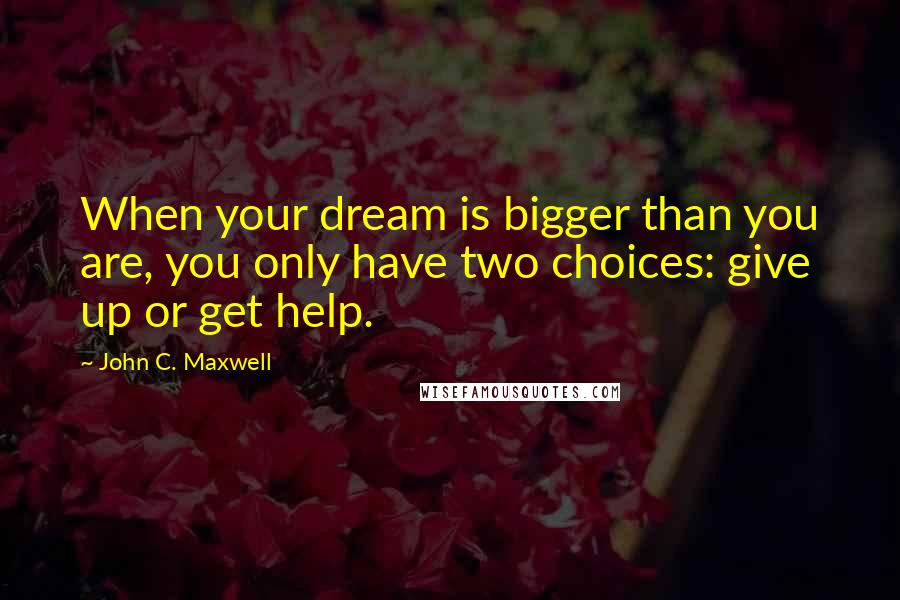 John C. Maxwell Quotes: When your dream is bigger than you are, you only have two choices: give up or get help.