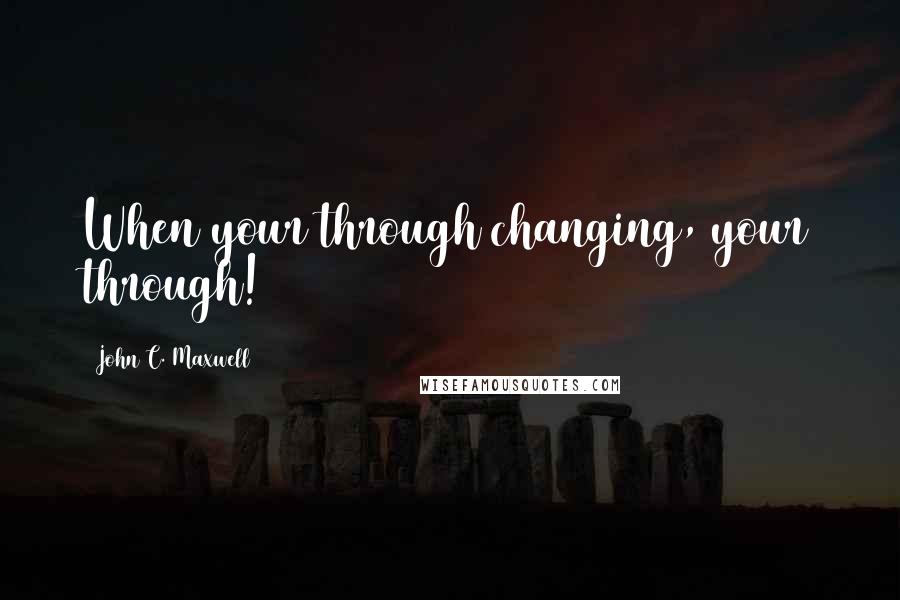 John C. Maxwell Quotes: When your through changing, your through!