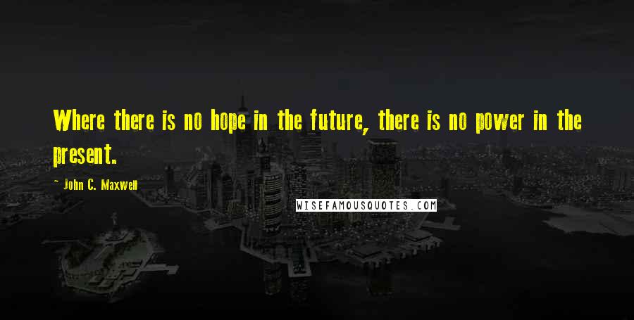 John C. Maxwell Quotes: Where there is no hope in the future, there is no power in the present.