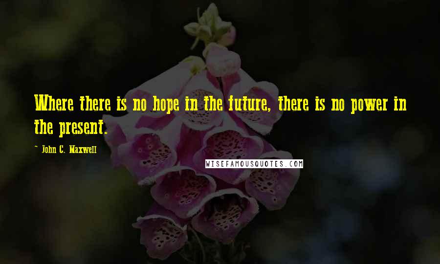 John C. Maxwell Quotes: Where there is no hope in the future, there is no power in the present.