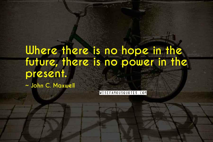 John C. Maxwell Quotes: Where there is no hope in the future, there is no power in the present.