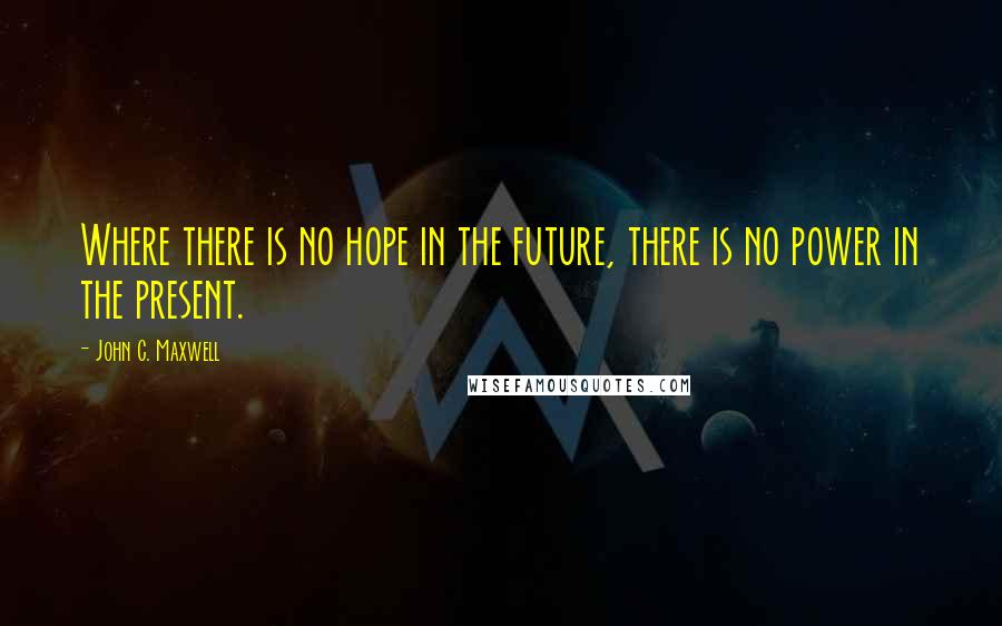 John C. Maxwell Quotes: Where there is no hope in the future, there is no power in the present.