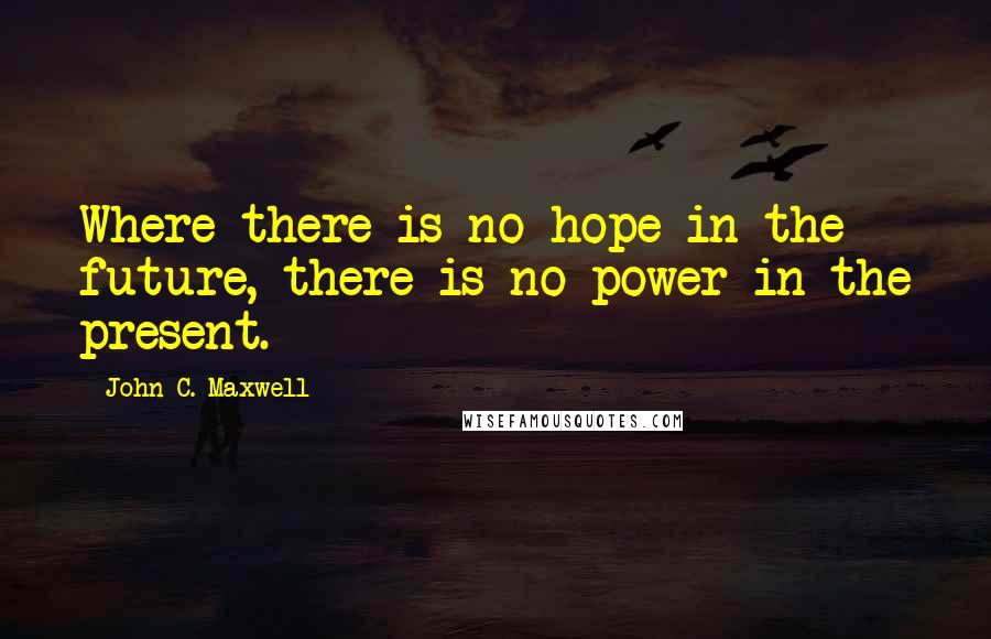 John C. Maxwell Quotes: Where there is no hope in the future, there is no power in the present.