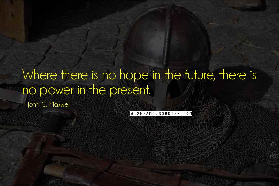 John C. Maxwell Quotes: Where there is no hope in the future, there is no power in the present.