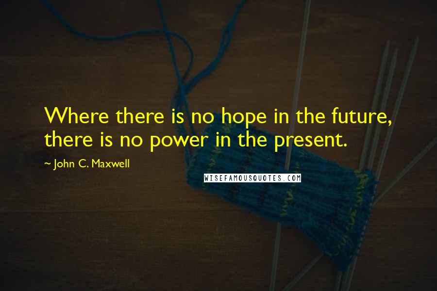 John C. Maxwell Quotes: Where there is no hope in the future, there is no power in the present.