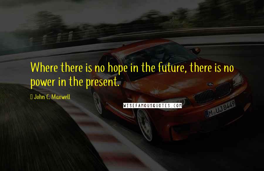 John C. Maxwell Quotes: Where there is no hope in the future, there is no power in the present.