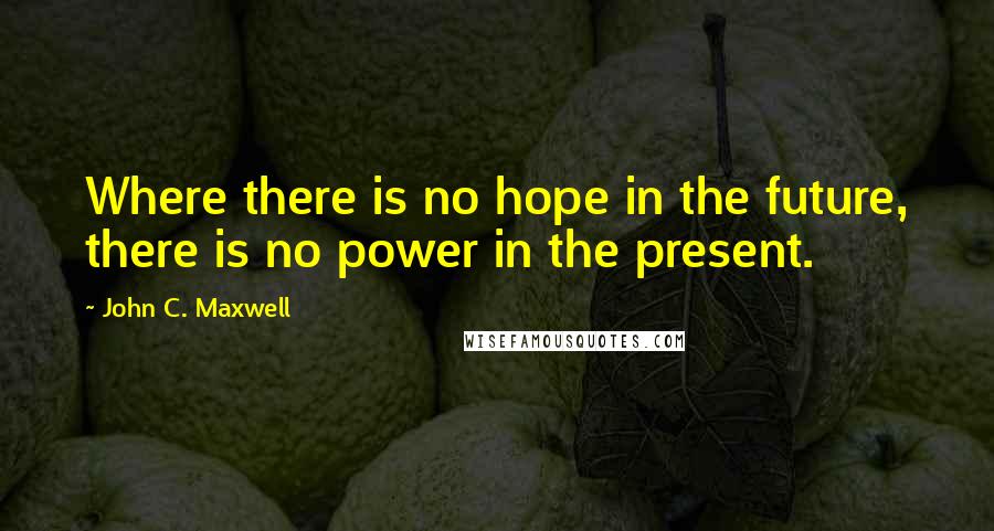 John C. Maxwell Quotes: Where there is no hope in the future, there is no power in the present.