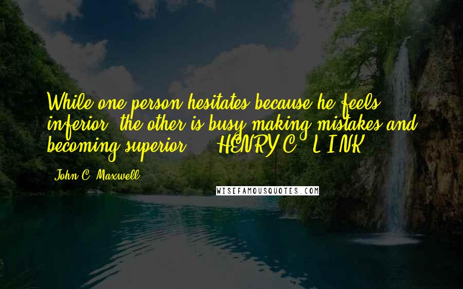 John C. Maxwell Quotes: While one person hesitates because he feels inferior, the other is busy making mistakes and becoming superior. - HENRY C . L I NK