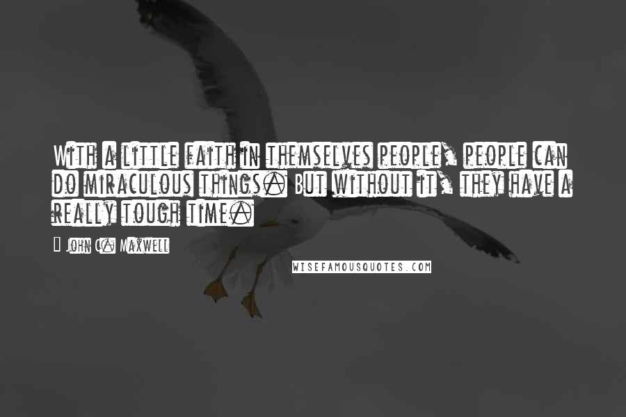 John C. Maxwell Quotes: With a little faith in themselves people, people can do miraculous things. But without it, they have a really tough time.