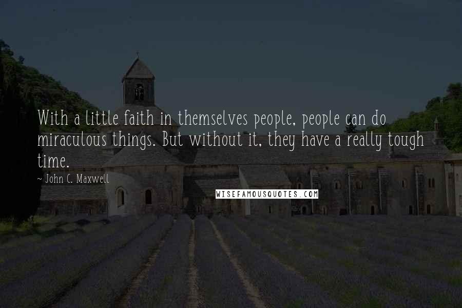 John C. Maxwell Quotes: With a little faith in themselves people, people can do miraculous things. But without it, they have a really tough time.