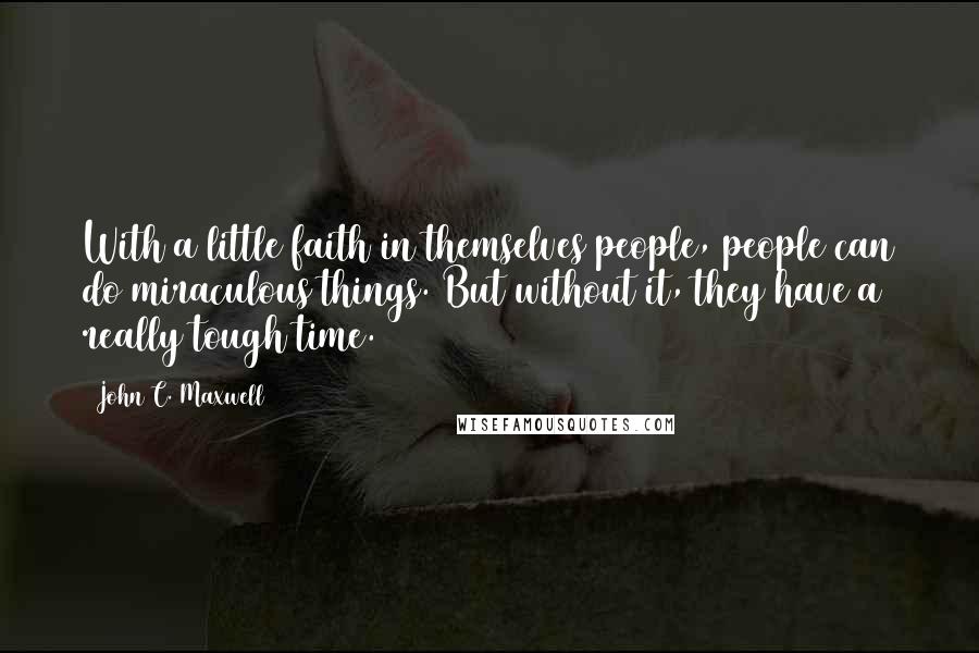 John C. Maxwell Quotes: With a little faith in themselves people, people can do miraculous things. But without it, they have a really tough time.