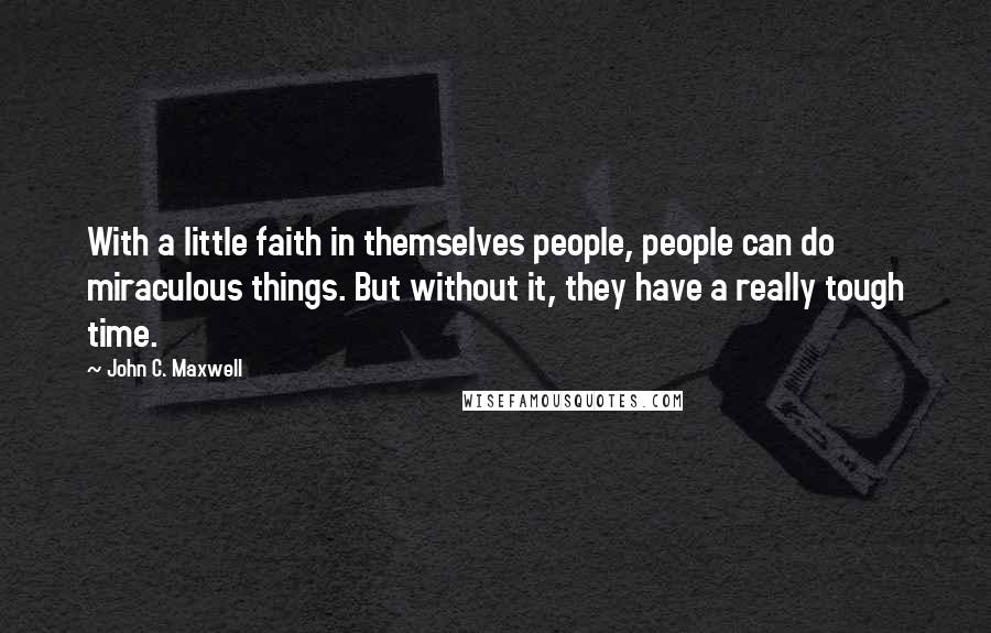 John C. Maxwell Quotes: With a little faith in themselves people, people can do miraculous things. But without it, they have a really tough time.