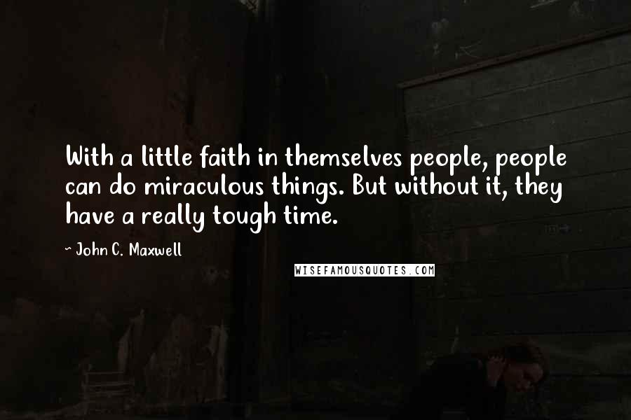 John C. Maxwell Quotes: With a little faith in themselves people, people can do miraculous things. But without it, they have a really tough time.