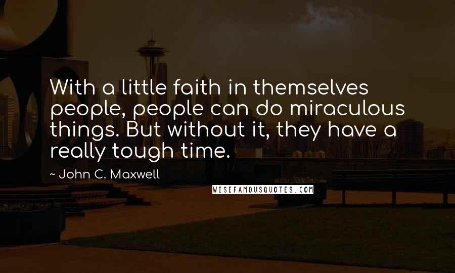 John C. Maxwell Quotes: With a little faith in themselves people, people can do miraculous things. But without it, they have a really tough time.