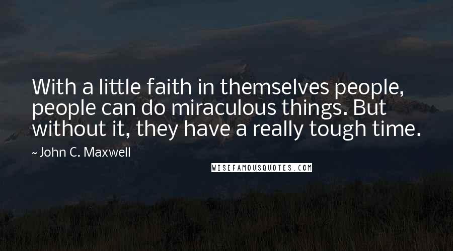 John C. Maxwell Quotes: With a little faith in themselves people, people can do miraculous things. But without it, they have a really tough time.