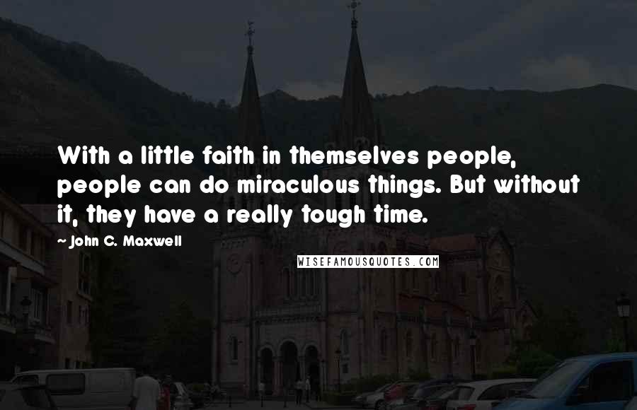 John C. Maxwell Quotes: With a little faith in themselves people, people can do miraculous things. But without it, they have a really tough time.