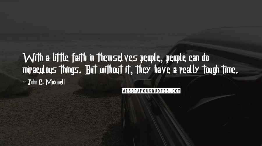 John C. Maxwell Quotes: With a little faith in themselves people, people can do miraculous things. But without it, they have a really tough time.