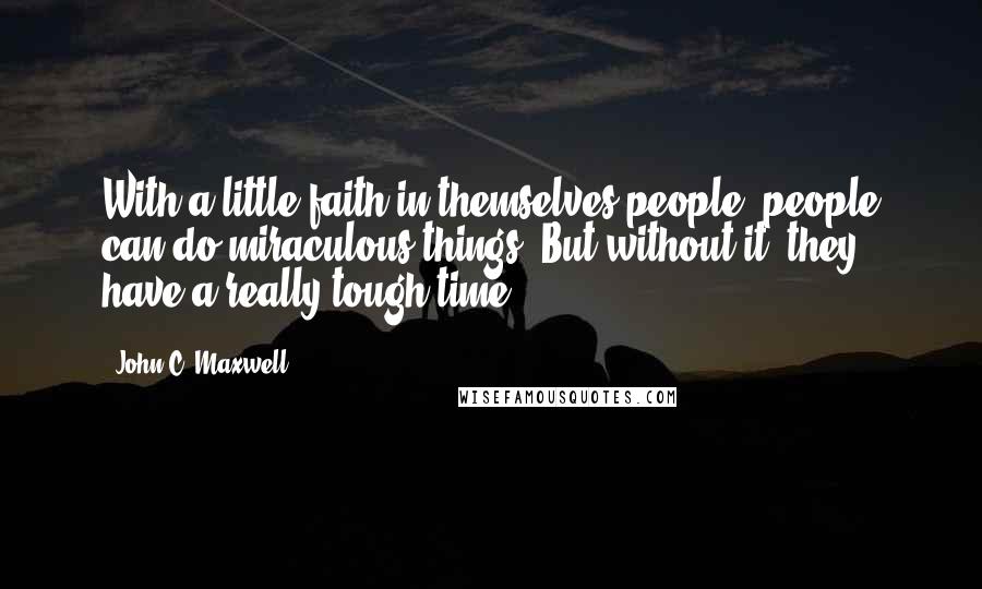 John C. Maxwell Quotes: With a little faith in themselves people, people can do miraculous things. But without it, they have a really tough time.