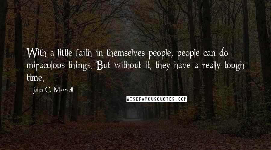 John C. Maxwell Quotes: With a little faith in themselves people, people can do miraculous things. But without it, they have a really tough time.