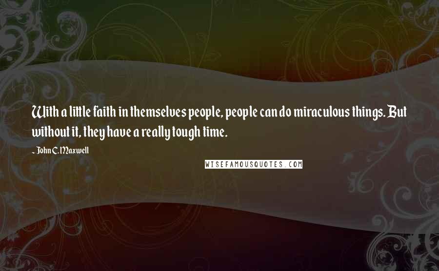 John C. Maxwell Quotes: With a little faith in themselves people, people can do miraculous things. But without it, they have a really tough time.