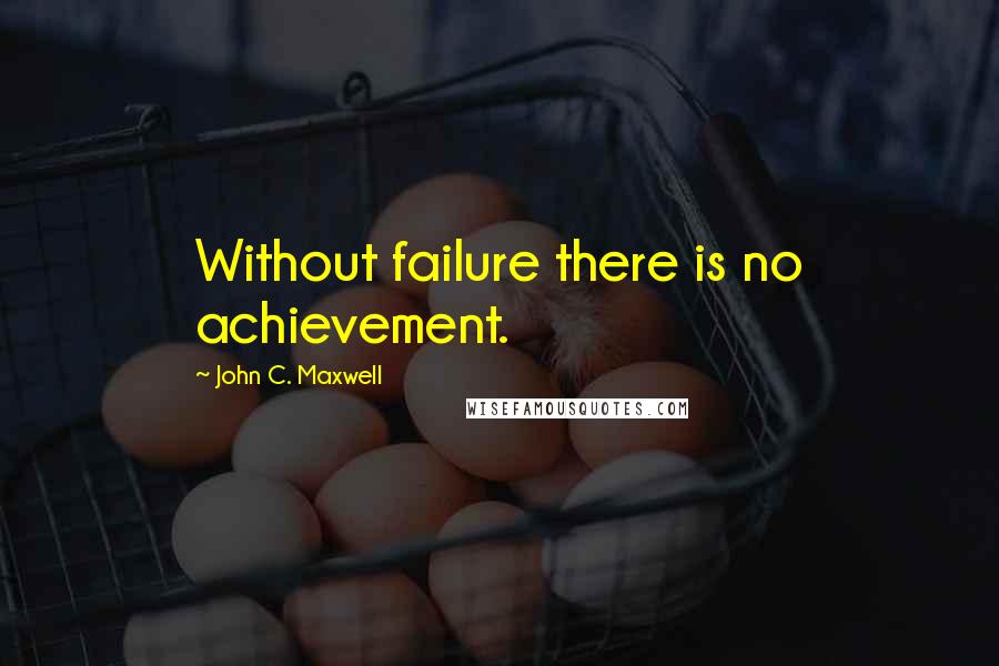 John C. Maxwell Quotes: Without failure there is no achievement.