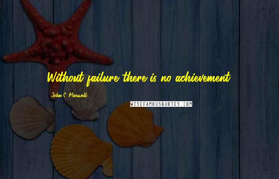 John C. Maxwell Quotes: Without failure there is no achievement.