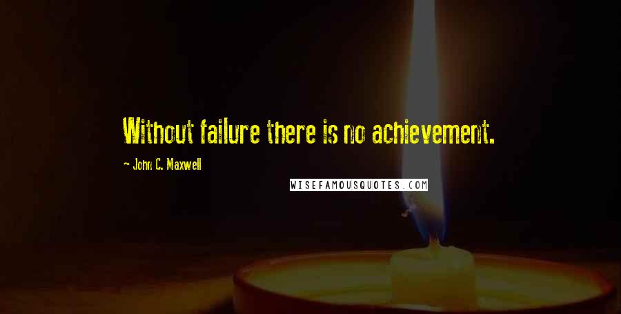 John C. Maxwell Quotes: Without failure there is no achievement.