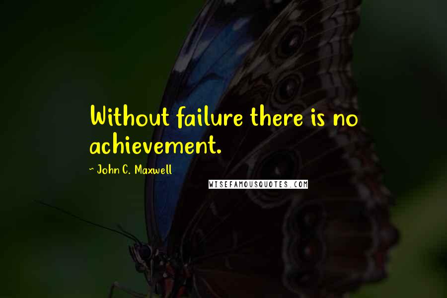 John C. Maxwell Quotes: Without failure there is no achievement.