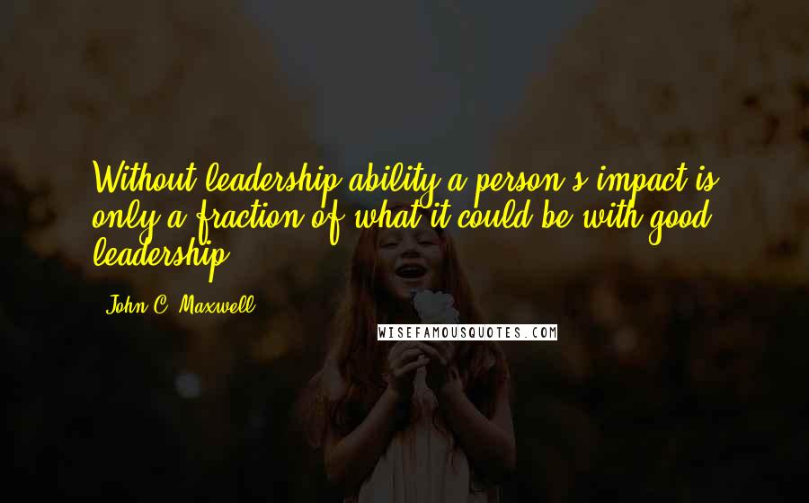 John C. Maxwell Quotes: Without leadership ability,a person's impact is only a fraction of what it could be with good leadership.