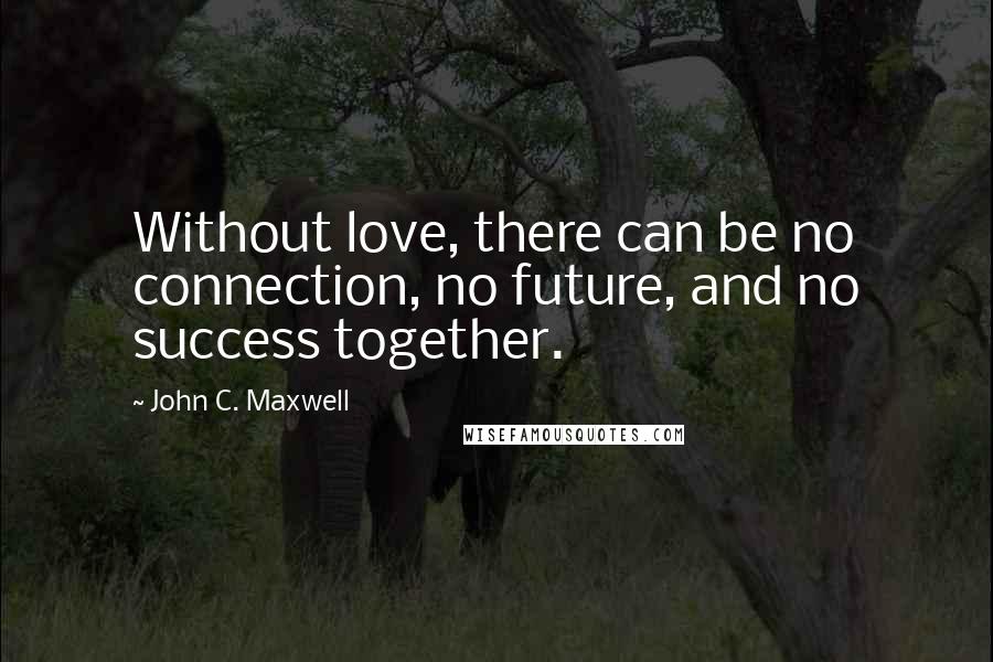 John C. Maxwell Quotes: Without love, there can be no connection, no future, and no success together.