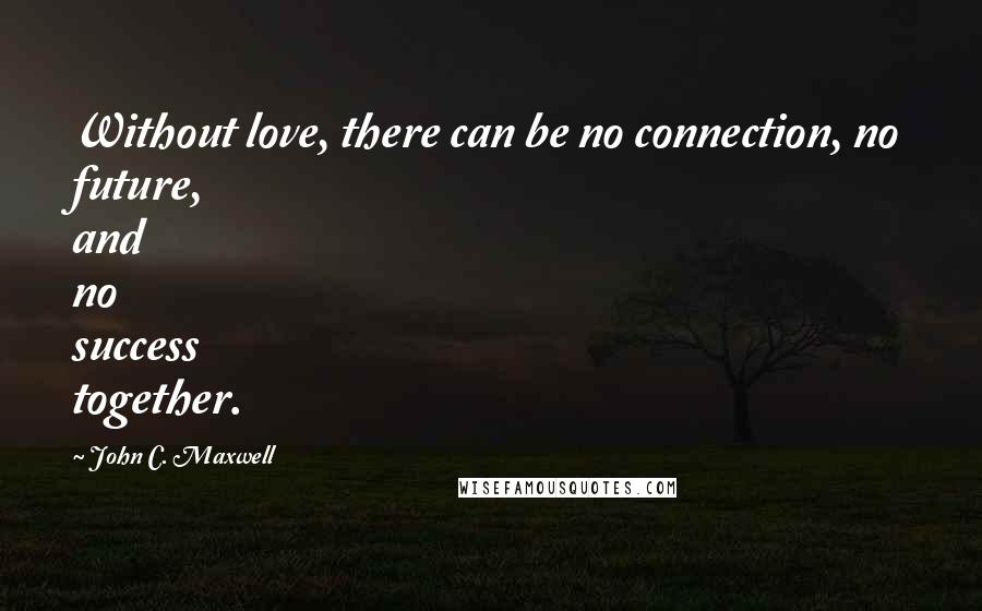 John C. Maxwell Quotes: Without love, there can be no connection, no future, and no success together.