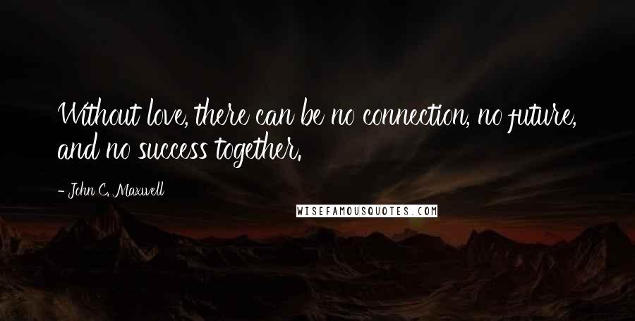 John C. Maxwell Quotes: Without love, there can be no connection, no future, and no success together.